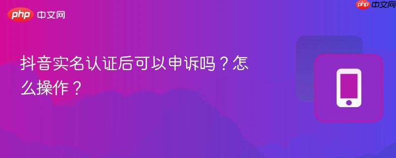 抖音实名认证后可以申诉吗？怎么操作？