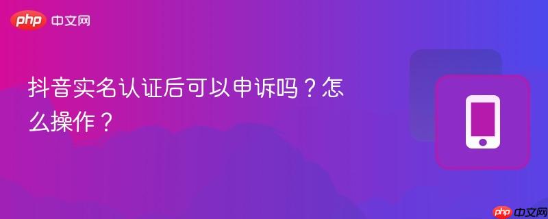 抖音实名认证后可以申诉吗？怎么操作？