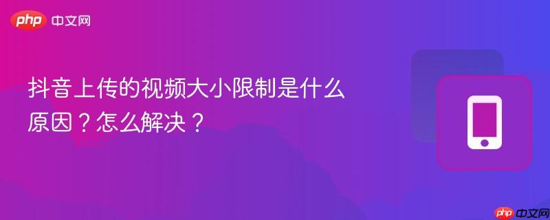 抖音上传的视频大小限制是什么原因?怎么解决?