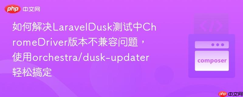 如何解决LaravelDusk测试中ChromeDriver版本不兼容问题，使用orchestra/dusk-updater轻松搞定