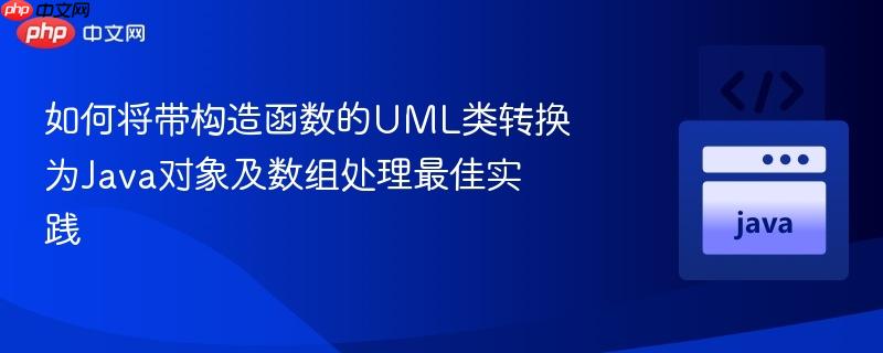 如何将带构造函数的UML类转换为Java对象及数组处理最佳实践
