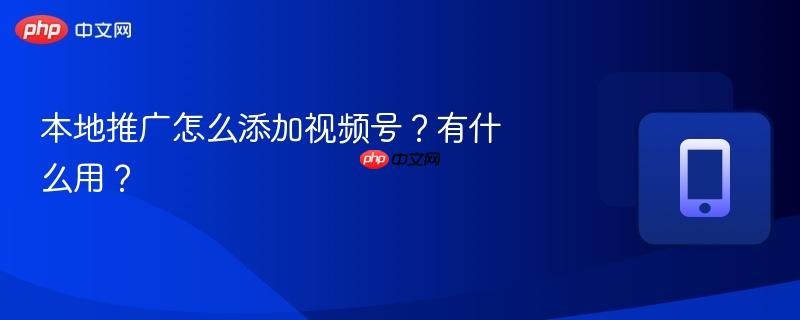 本地推广怎么添加视频号？有什么用？
