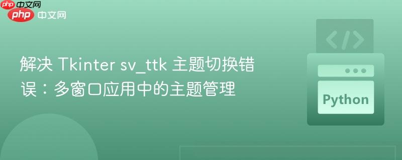 解决 Tkinter sv_ttk 主题切换错误:多窗口应用中的主题管理
