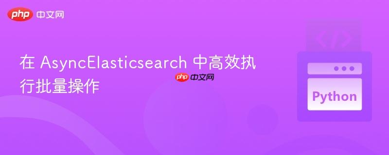 在 AsyncElasticsearch 中高效执行批量操作
