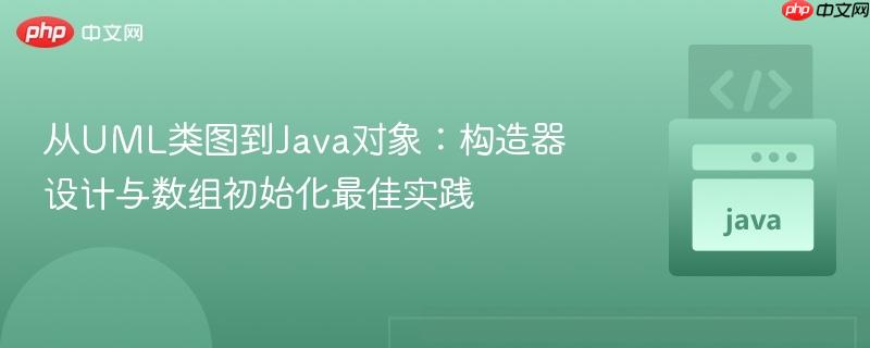 从UML类图到Java对象：构造器设计与数组初始化最佳实践