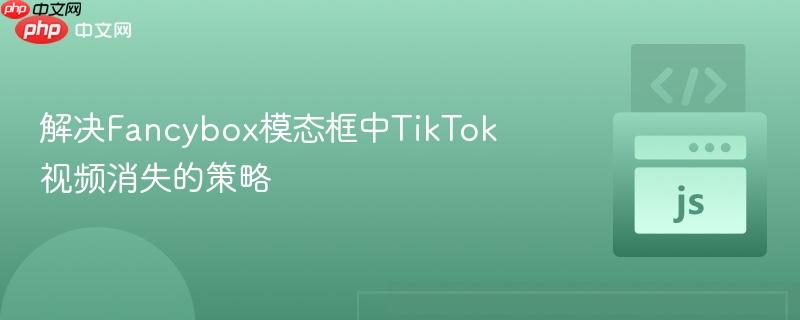 解决Fancybox模态框中TikTok视频消失的策略