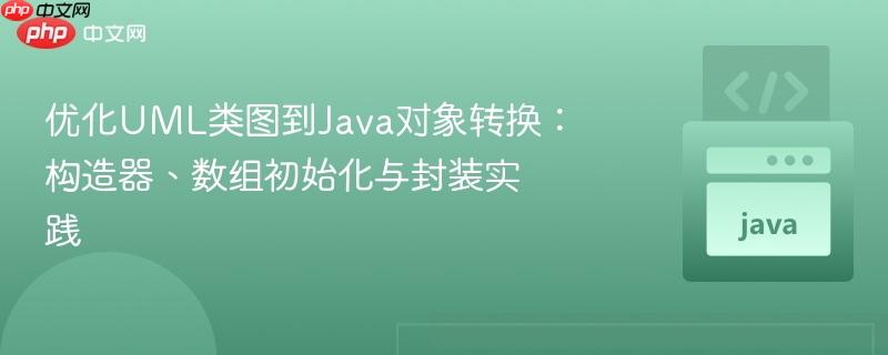 优化UML类图到Java对象转换:构造器、数组初始化与封装实践