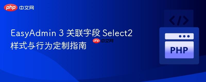 EasyAdmin 3 关联字段 Select2 样式与行为定制指南