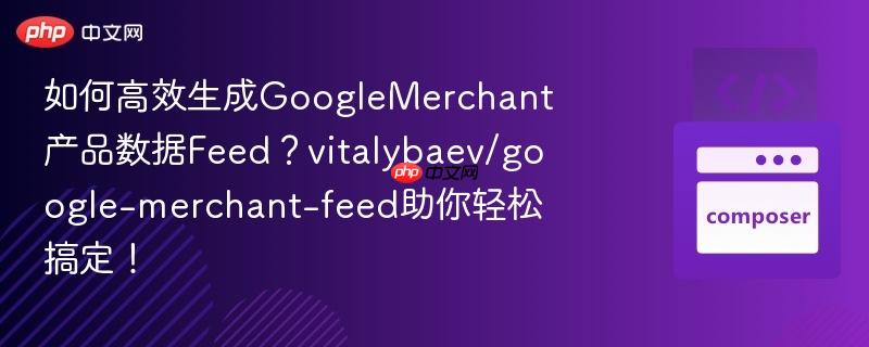 如何高效生成GoogleMerchant产品数据Feed？vitalybaev/google-merchant-feed助你轻松搞定！