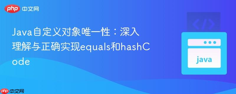 Java自定义对象唯一性：深入理解与正确实现equals和hashCode