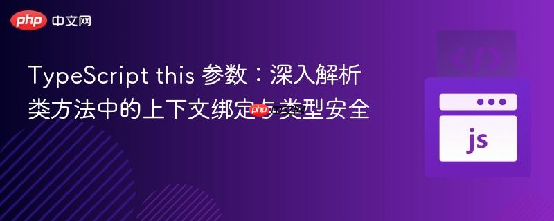 TypeScript this 参数:深入解析类方法中的上下文绑定与类型安全