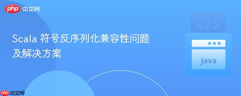 scala 符号反序列化兼容性问题及解决方案