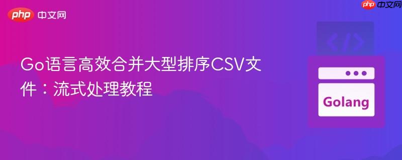 go语言高效合并大型排序csv文件：流式处理教程