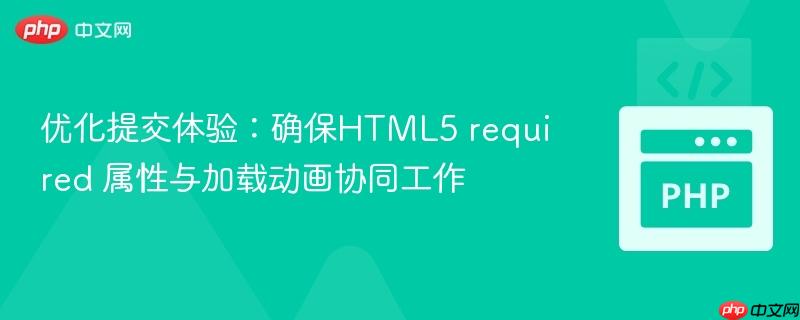 优化提交体验：确保HTML5 required 属性与加载动画协同工作