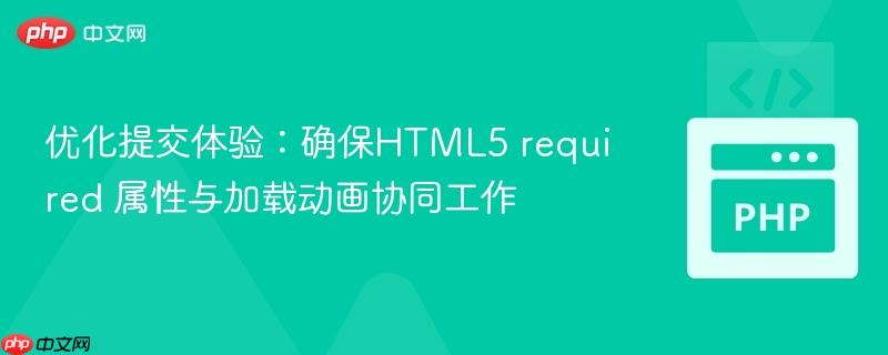 优化提交体验：确保HTML5 required 属性与加载动画协同工作
