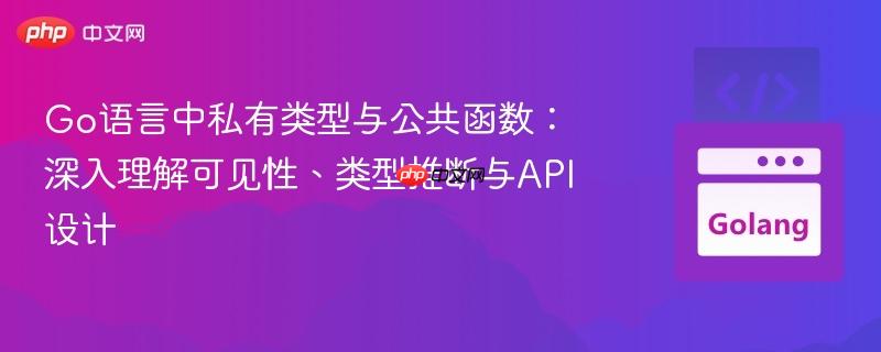 Go语言中私有类型与公共函数：深入理解可见性、类型推断与API设计