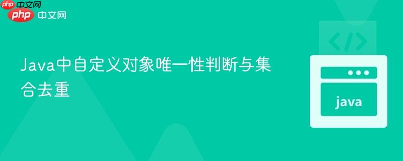 Java中自定义对象唯一性判断与集合去重
