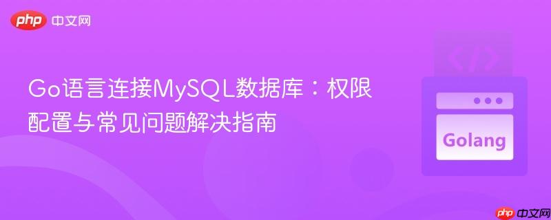 Go语言连接MySQL数据库:权限配置与常见问题解决指南