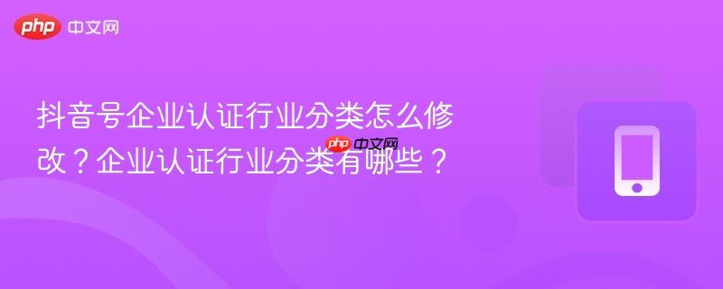 抖音号企业认证行业分类怎么修改？企业认证行业分类有哪些？