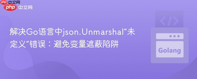 解决Go语言中json.Unmarshal“未定义”错误:避免变量遮蔽陷阱