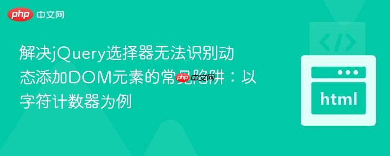 解决jQuery选择器无法识别动态添加DOM元素的常见陷阱:以字符计数器为例