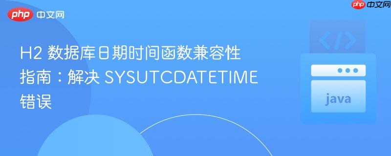 H2 数据库日期时间函数兼容性指南:解决 SYSUTCDATETIME 错误