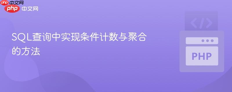 sql查询中实现条件计数与聚合的方法