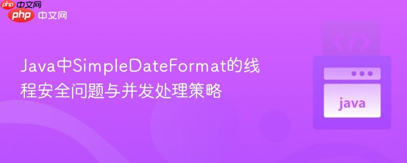 Java中SimpleDateFormat的线程安全问题与并发处理策略
