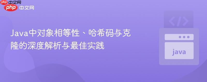 Java中对象相等性、哈希码与克隆的深度解析与最佳实践