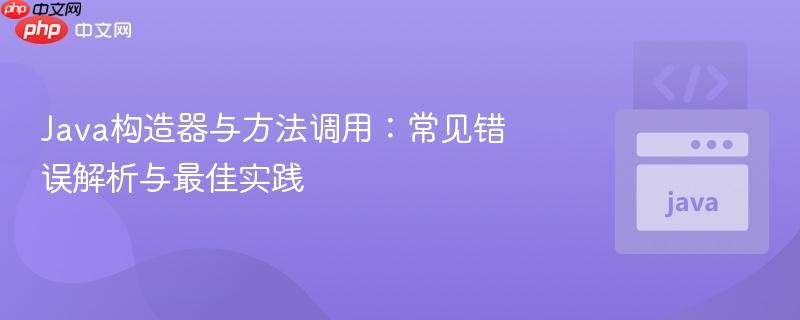 Java构造器与方法调用：常见错误解析与最佳实践
