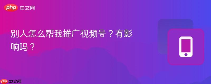 别人怎么帮我推广视频号？有影响吗？