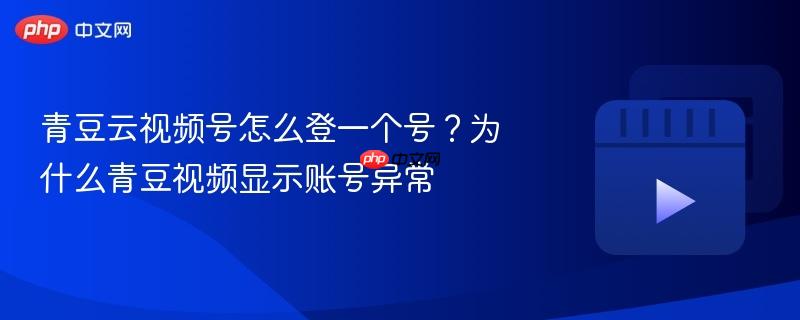 青豆云视频号怎么登一个号？为什么青豆视频显示账号异常