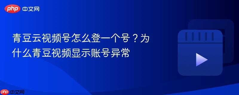 青豆云视频号怎么登一个号？为什么青豆视频显示账号异常