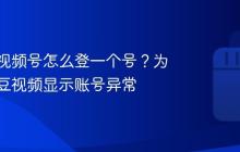 青豆云视频号怎么登一个号？为什么青豆视频显示账号异常