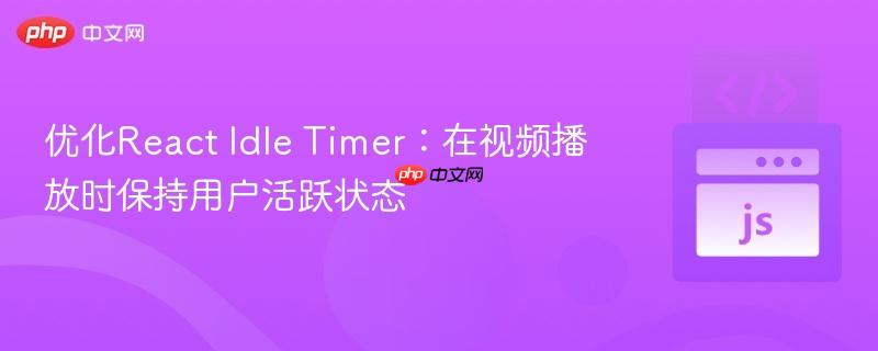 優(yōu)化React Idle Timer：在視頻播放時(shí)保持用戶活躍狀態(tài)