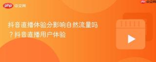 抖音直播体验分影响自然流量吗？抖音直播用户体验