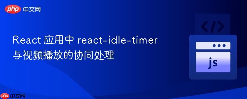 React 應(yīng)用中 react-idle-timer 與視頻播放的協(xié)同處理