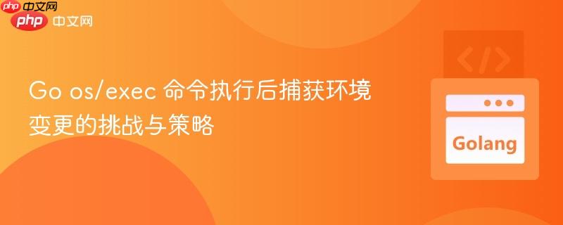 Go os/exec 命令执行后捕获环境变更的挑战与策略