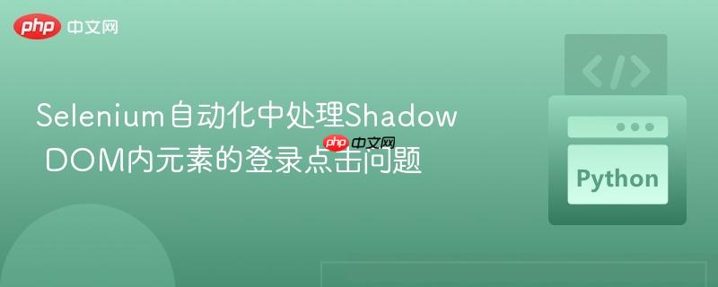 Selenium自动化中处理Shadow DOM内元素的登录点击问题
