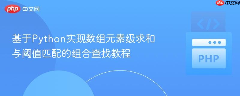 基于python实现数组元素级求和与阈值匹配的组合查找教程
