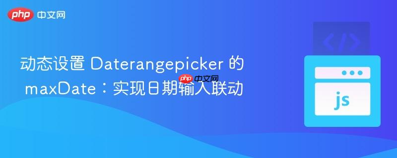 动态设置 daterangepicker 的 maxdate：实现日期输入联动