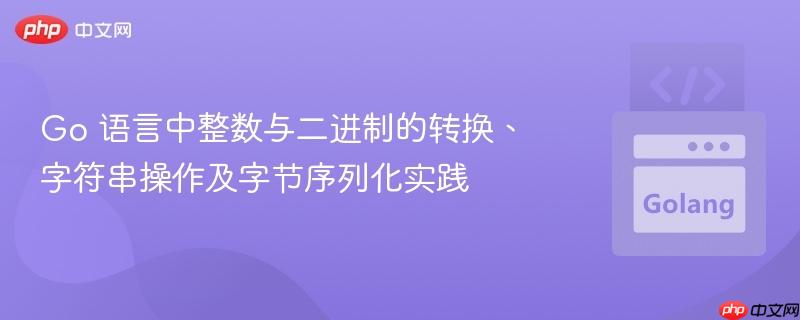 Go 语言中整数与二进制的转换、字符串操作及字节序列化实践