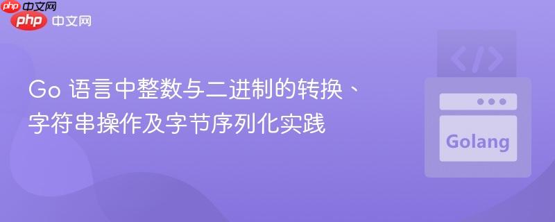 Go 语言中整数与二进制的转换、字符串操作及字节序列化实践