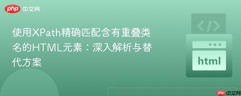 使用XPath精确匹配含有重叠类名的HTML元素:深入解析与替代方案