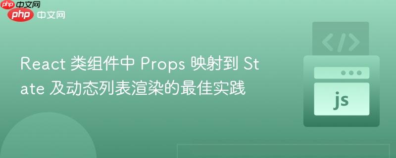React 类组件中 Props 映射到 State 及动态列表渲染的最佳实践