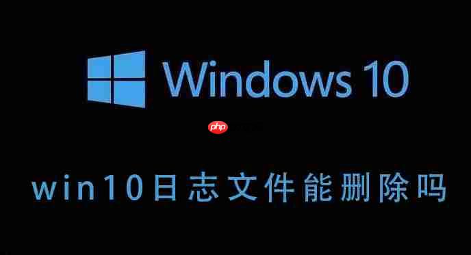 Win10的日志文件能不能删除？Win10日志文件删除后会如何