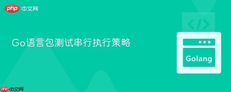 Go语言包测试串行执行策略