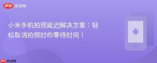 小米手机拍照延迟解决方案：轻松取消拍照时的等待时间！