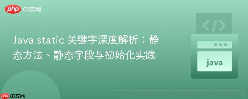 java static 关键字深度解析:静态方法、静态字段与初始化实践