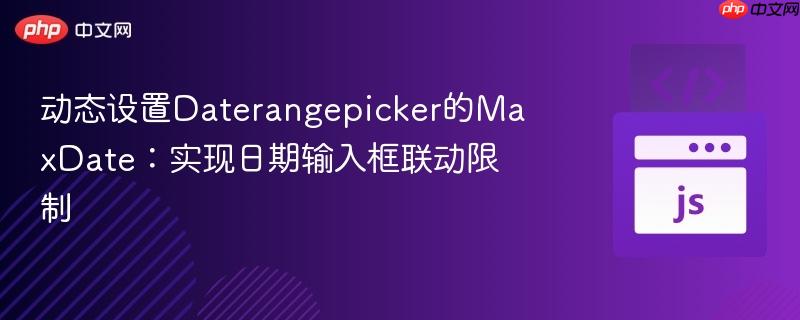 动态设置Daterangepicker的MaxDate：实现日期输入框联动限制
